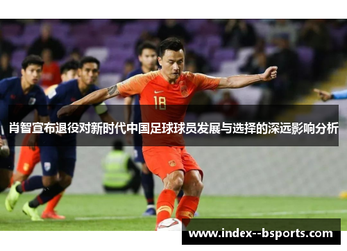 肖智宣布退役对新时代中国足球球员发展与选择的深远影响分析