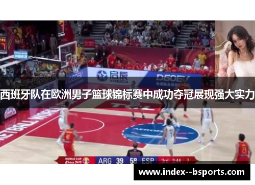 西班牙队在欧洲男子篮球锦标赛中成功夺冠展现强大实力