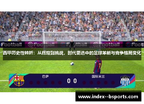 西甲历史性转折：从辉煌到挑战，时代更迭中的足球革新与竞争格局变化