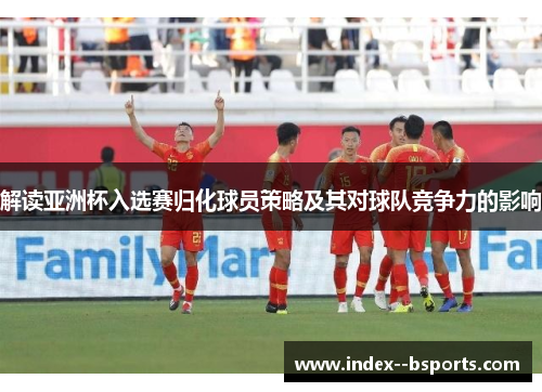 解读亚洲杯入选赛归化球员策略及其对球队竞争力的影响