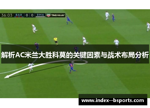 解析AC米兰大胜科莫的关键因素与战术布局分析