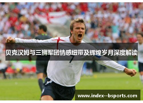 贝克汉姆与三狮军团情感纽带及辉煌岁月深度解读