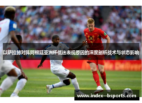 以萨拉赫对阵阿根廷亚洲杯低迷表现原因的深度剖析战术与状态影响