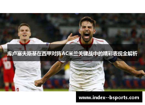 库卢塞夫斯基在西甲对阵AC米兰关键战中的精彩表现全解析