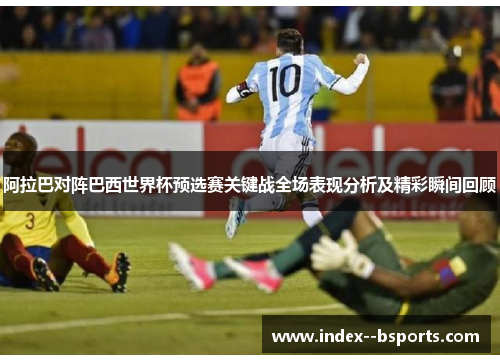 阿拉巴对阵巴西世界杯预选赛关键战全场表现分析及精彩瞬间回顾