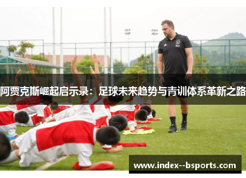 阿贾克斯崛起启示录：足球未来趋势与青训体系革新之路