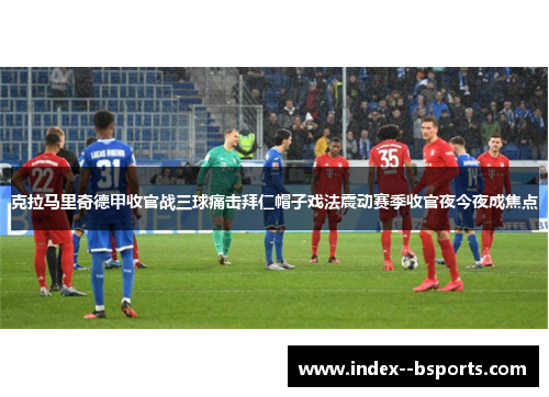 克拉马里奇德甲收官战三球痛击拜仁帽子戏法震动赛季收官夜今夜成焦点