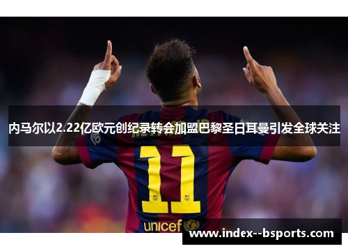 内马尔以2.22亿欧元创纪录转会加盟巴黎圣日耳曼引发全球关注