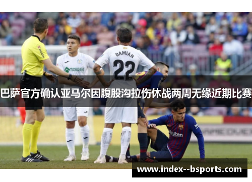 巴萨官方确认亚马尔因腹股沟拉伤休战两周无缘近期比赛