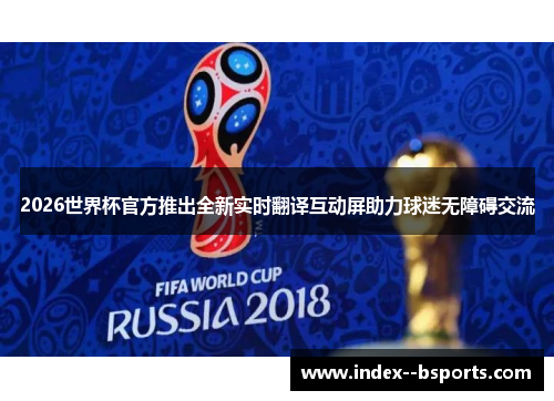2026世界杯官方推出全新实时翻译互动屏助力球迷无障碍交流